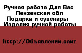 Ручная работа Для Вас - Пензенская обл. Подарки и сувениры » Изделия ручной работы   